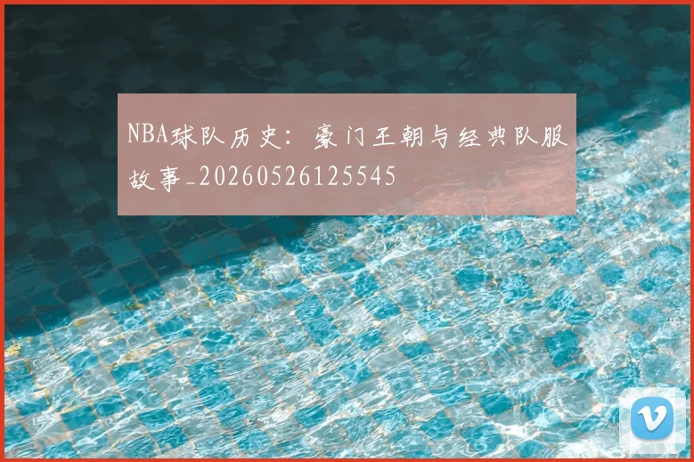 NBA球队历史：豪门王朝与经典队服故事_20260526125545