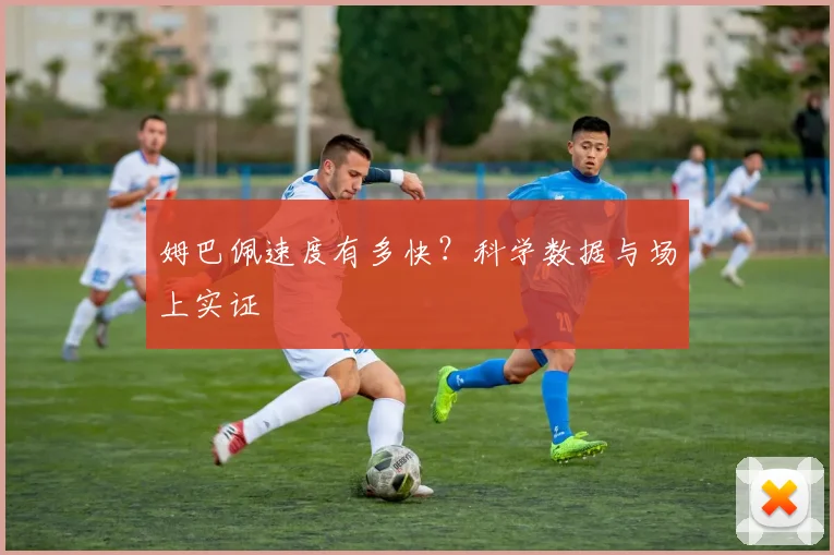 姆巴佩速度有多快？科学数据与场上实证