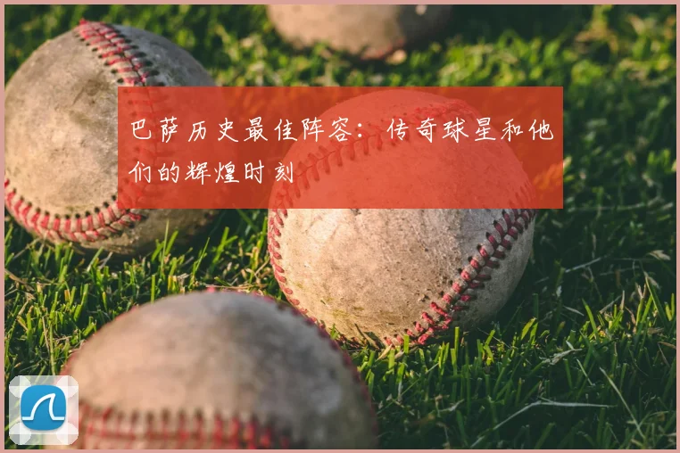 巴萨历史最佳阵容:传奇球星和他们的辉煌时刻