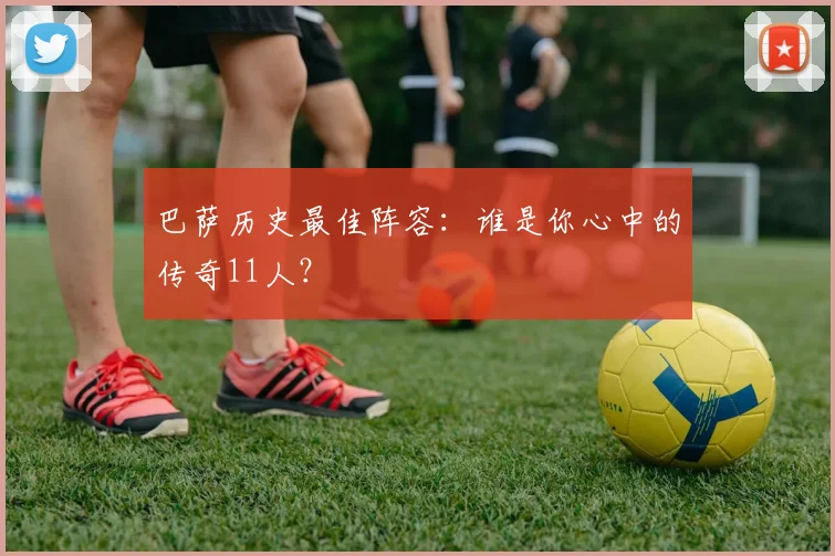 巴萨历史最佳阵容:谁是你心中的传奇11人?