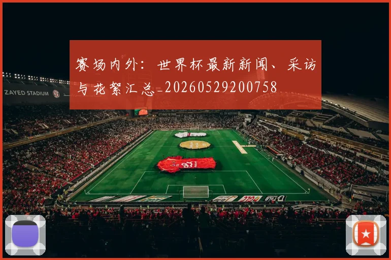 赛场内外：世界杯最新新闻、采访与花絮汇总_20260529200758