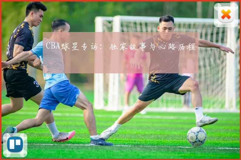 CBA球星专访：独家故事与心路历程