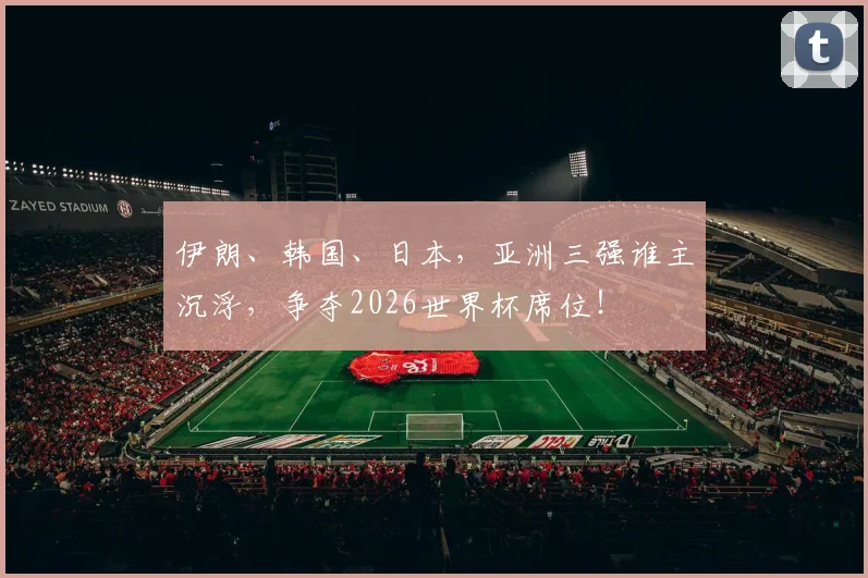 伊朗、韩国、日本，亚洲三强谁主沉浮，争夺2026世界杯席位！