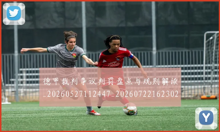 德甲裁判争议判罚盘点与规则解读_20260527112447_20260722162302