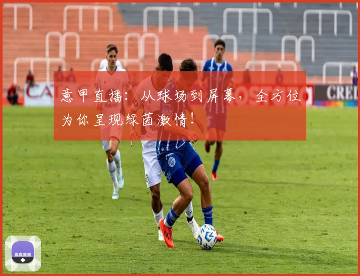 意甲直播:从球场到屏幕,全方位为你呈现绿茵激情!