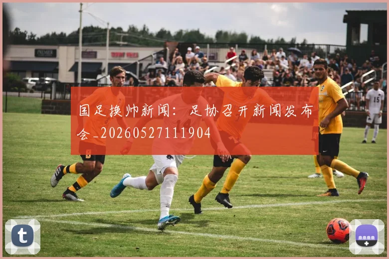国足换帅新闻:足协召开新闻发布会_20260527111904
