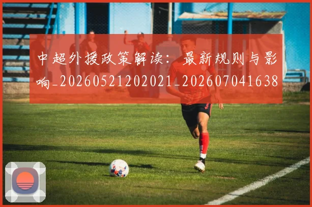 中超外援政策解读:最新规则与影响_20260521202021_20260704163855